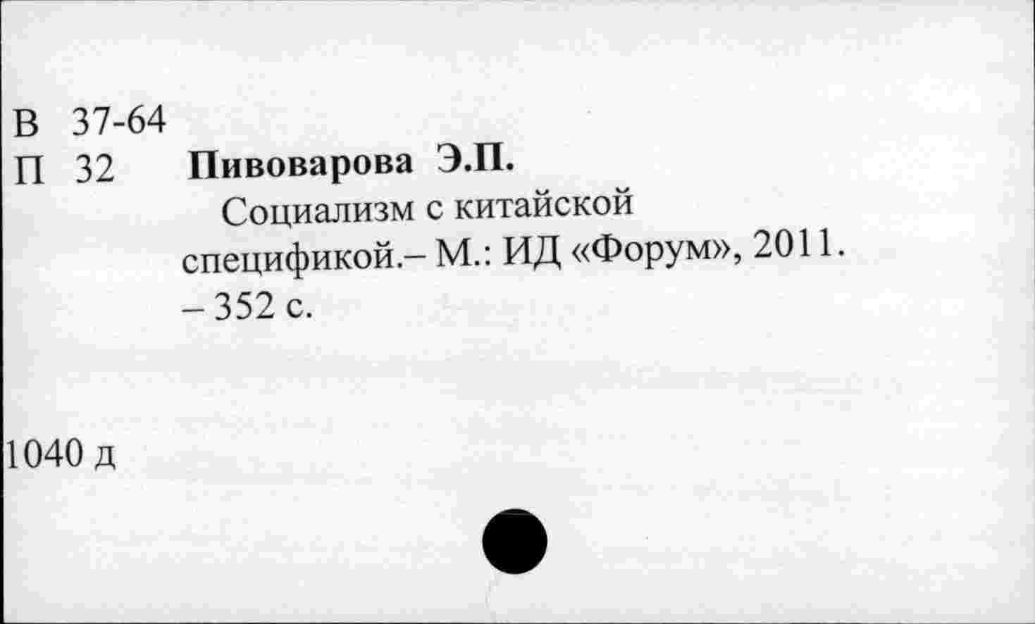 ﻿В 37-64
П 32 Пивоварова Э.П.
Социализм с китайской спецификой - М.: ИД «Форум», 2011. -352 с.
1040 д